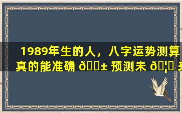 1989年生的人，八字运势测算真的能准确 🐱 预测未 🦁 来吗
